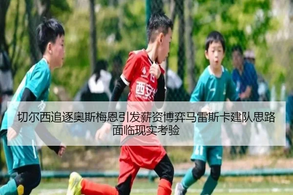 切尔西追逐奥斯梅恩引发薪资博弈马雷斯卡建队思路面临现实考验