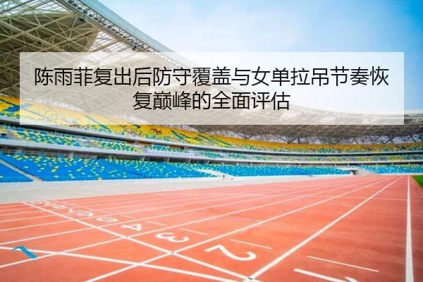 陈雨菲复出后防守覆盖与女单拉吊节奏恢复巅峰的全面评估